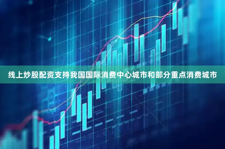 线上炒股配资支持我国国际消费中心城市和部分重点消费城市