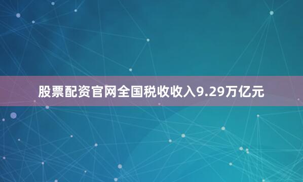 股票配资官网全国税收收入9.29万亿元