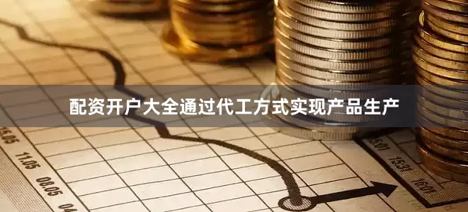 配资开户大全通过代工方式实现产品生产