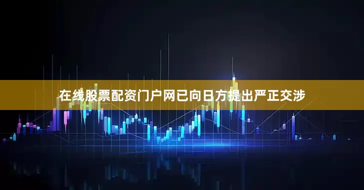 在线股票配资门户网已向日方提出严正交涉