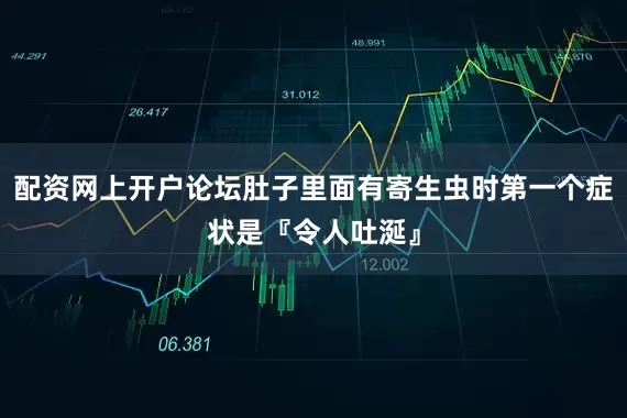 配资网上开户论坛肚子里面有寄生虫时第一个症状是『令人吐涎』