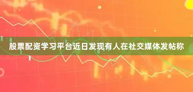 股票配资学习平台近日发现有人在社交媒体发帖称