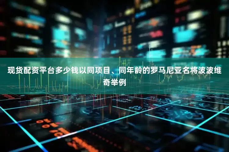 现货配资平台多少钱以同项目、同年龄的罗马尼亚名将波波维奇举例