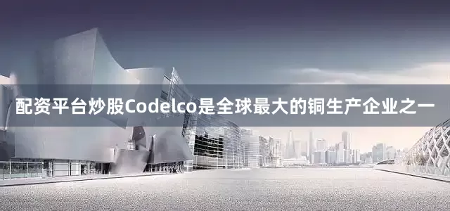 配资平台炒股Codelco是全球最大的铜生产企业之一