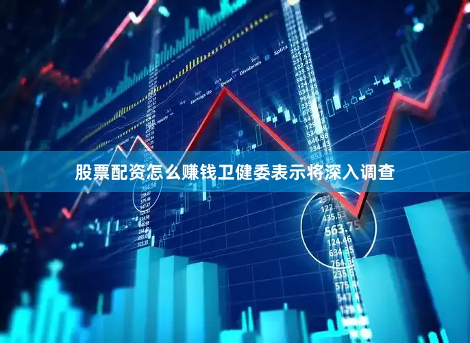 股票配资怎么赚钱卫健委表示将深入调查