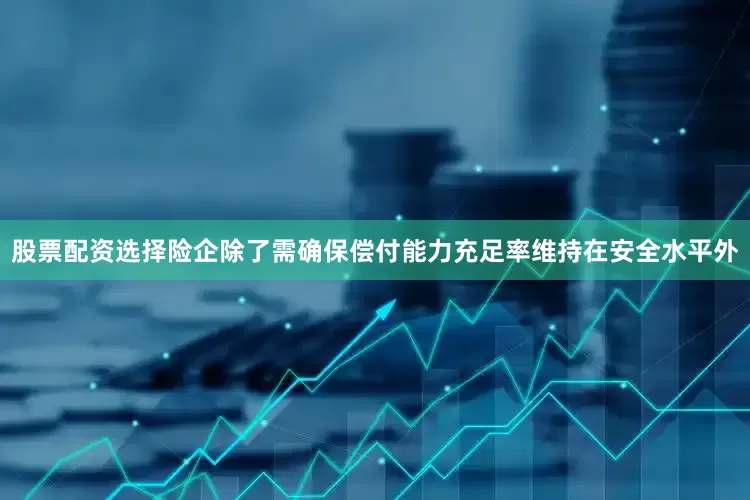 股票配资选择险企除了需确保偿付能力充足率维持在安全水平外