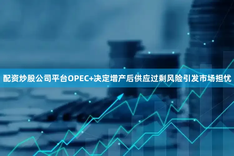 配资炒股公司平台OPEC+决定增产后供应过剩风险引发市场担忧