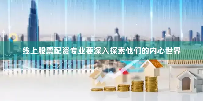 线上股票配资专业要深入探索他们的内心世界
