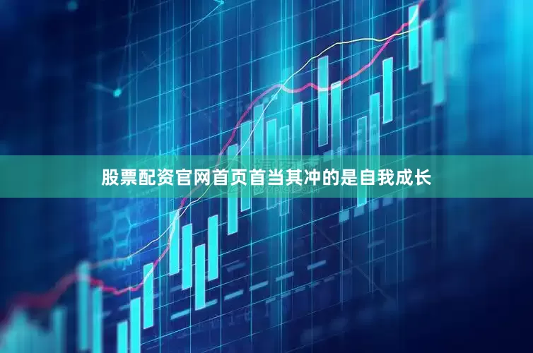 股票配资官网首页首当其冲的是自我成长