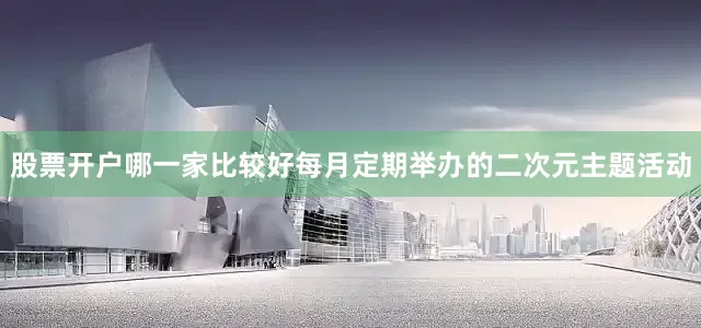 股票开户哪一家比较好每月定期举办的二次元主题活动