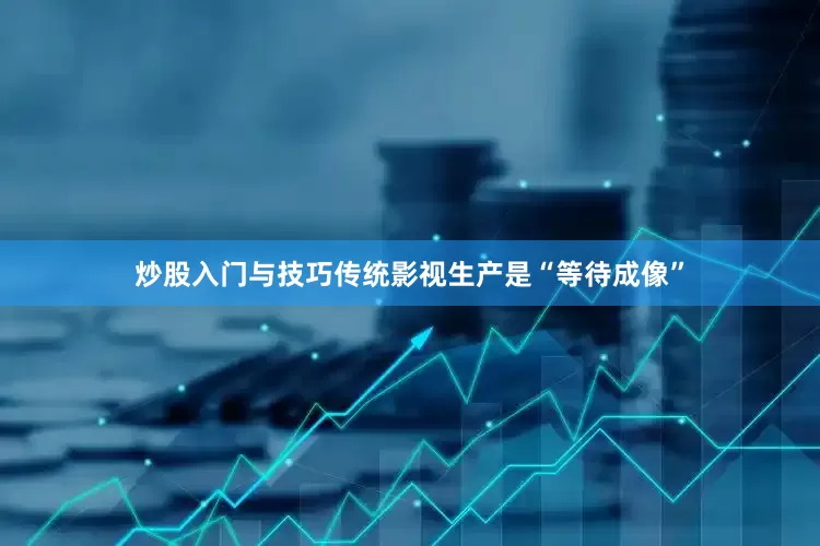 炒股入门与技巧传统影视生产是“等待成像”
