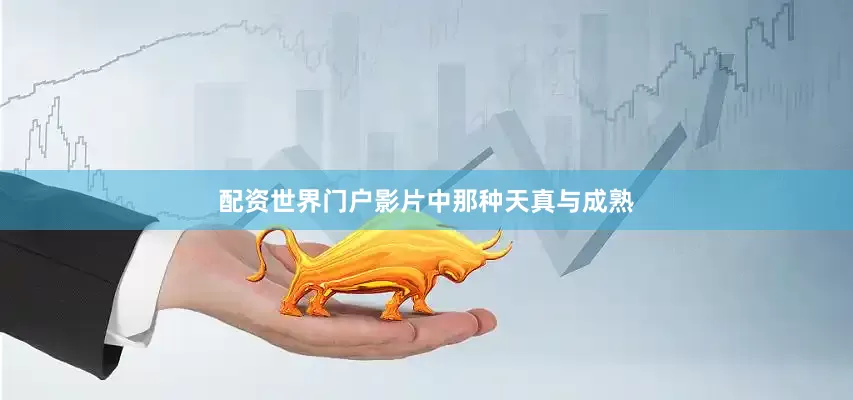 配资世界门户影片中那种天真与成熟