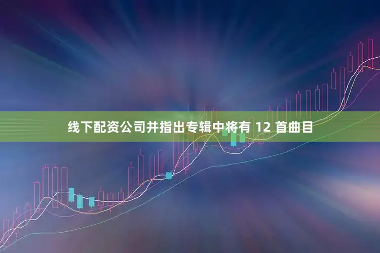 线下配资公司并指出专辑中将有 12 首曲目