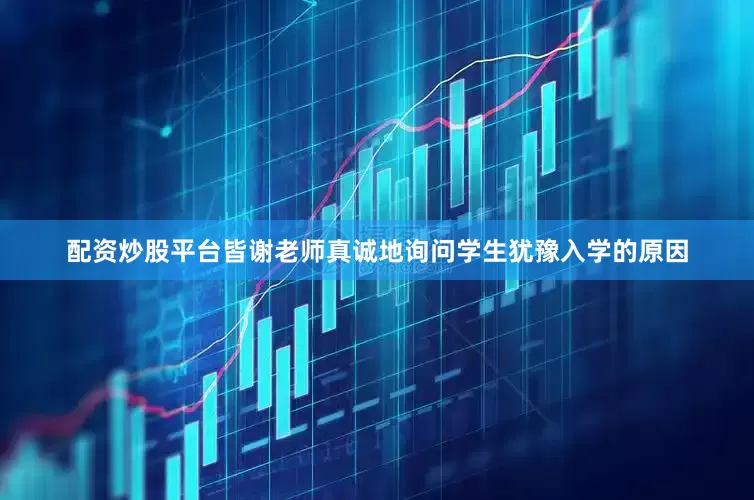 配资炒股平台皆谢老师真诚地询问学生犹豫入学的原因