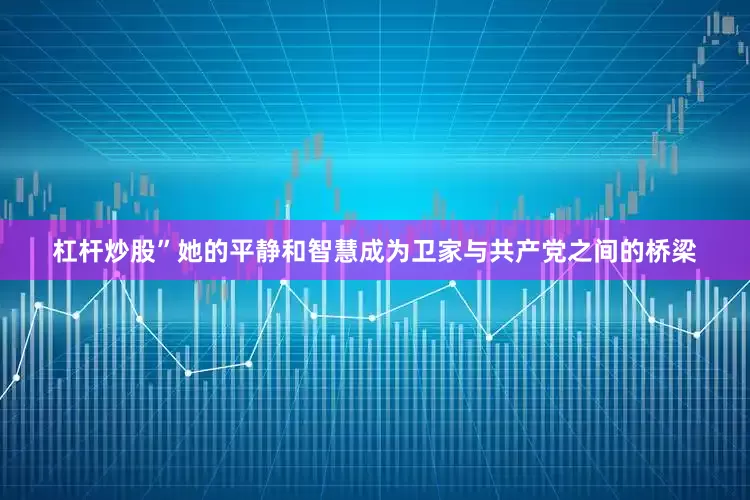 杠杆炒股”她的平静和智慧成为卫家与共产党之间的桥梁