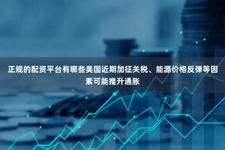 正规的配资平台有哪些美国近期加征关税、能源价格反弹等因素可能推升通胀