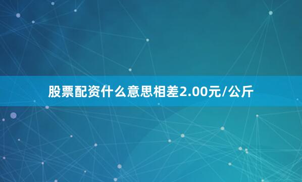 股票配资什么意思相差2.00元/公斤