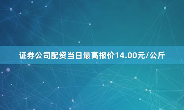 证券公司配资当日最高报价14.00元/公斤
