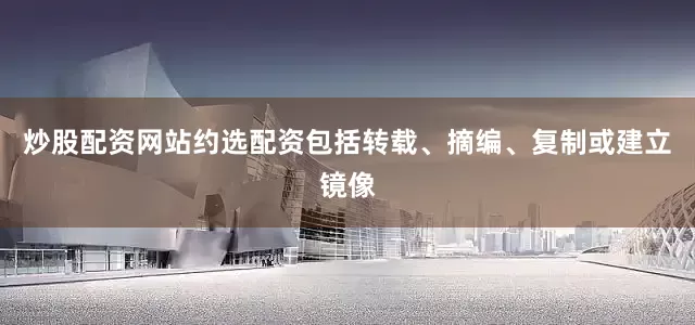 炒股配资网站约选配资包括转载、摘编、复制或建立镜像