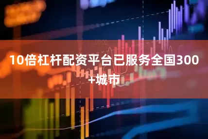 10倍杠杆配资平台已服务全国300+城市