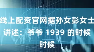 线上配资官网据孙女彭女士讲述：爷爷 1939 的时候