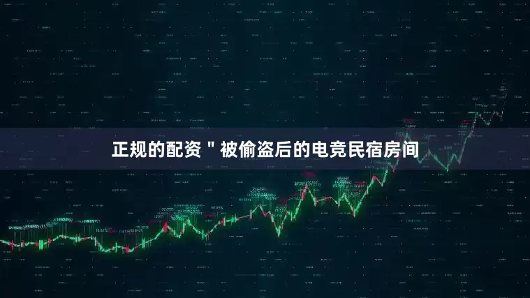 正规的配资＂被偷盗后的电竞民宿房间