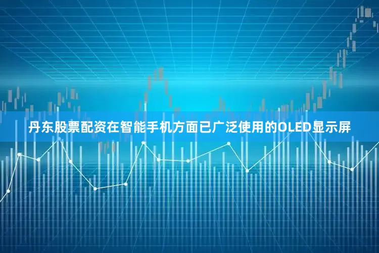 丹东股票配资在智能手机方面已广泛使用的OLED显示屏