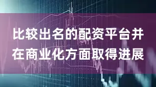 比较出名的配资平台并在商业化方面取得进展