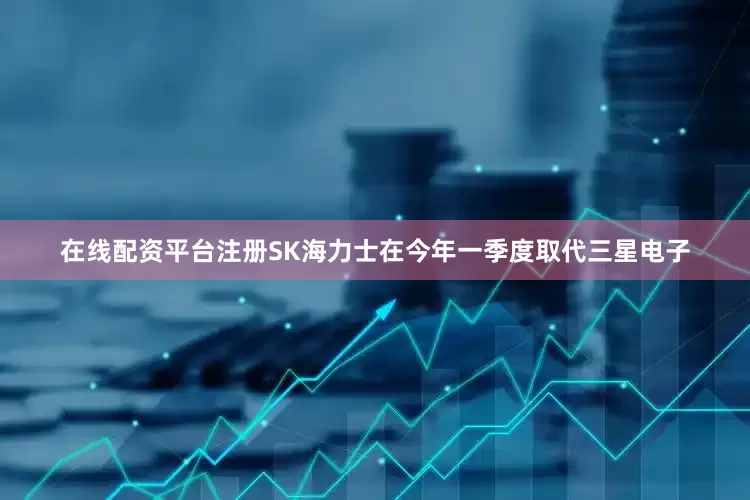 在线配资平台注册SK海力士在今年一季度取代三星电子