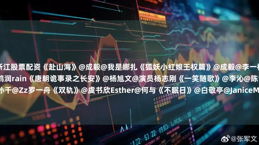 浙江股票配资《赴山海》@成毅@我是娜扎《狐妖小红娘王权篇》@成毅@李一桐Q《佳偶天成》@任嘉伦Allen@王鹤润rain《唐朝诡事录之长安》@杨旭文@演员杨志刚《一笑随歌》@李沁@陈哲远-《大生意人》@陈晓@孙千@Zz罗一舟《双轨》@虞书欣Esther@何与《不眠日》@白敬亭@JaniceMan文咏珊《低智商犯罪》@王骁很娱乐@田曦薇《逍遥》@谭松韵seven@侯明昊《烟花少年》@Johnny黄景