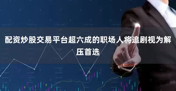 配资炒股交易平台超六成的职场人将追剧视为解压首选