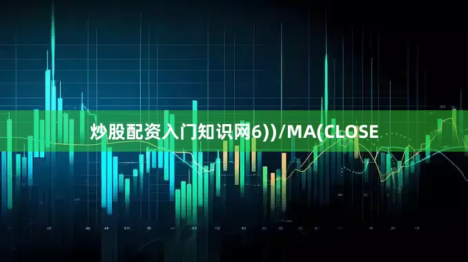 炒股配资入门知识网6))/MA(CLOSE