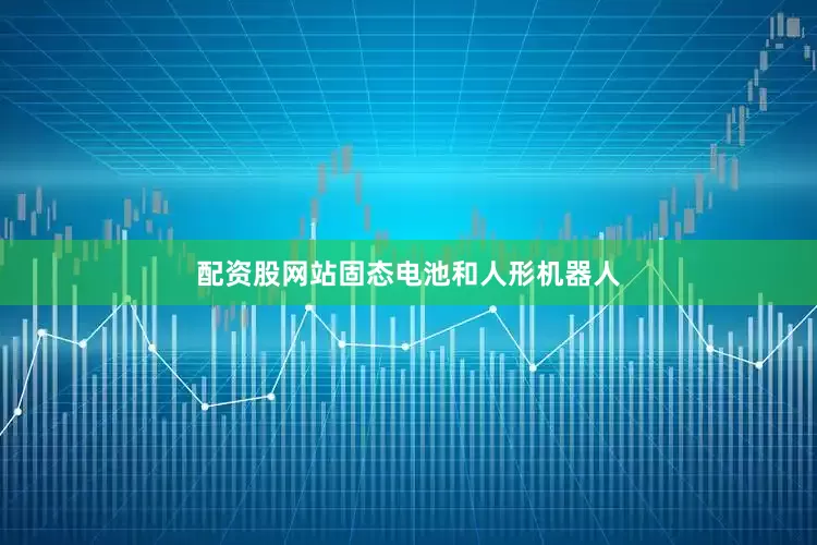 配资股网站固态电池和人形机器人