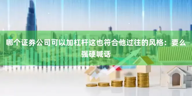 哪个证券公司可以加杠杆这也符合他过往的风格：要么强硬喊话