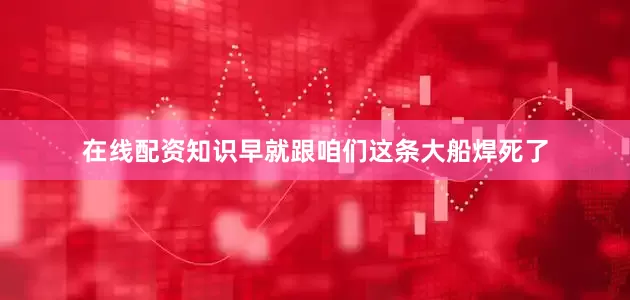 在线配资知识早就跟咱们这条大船焊死了