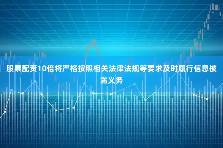 股票配资10倍将严格按照相关法律法规等要求及时履行信息披露义务