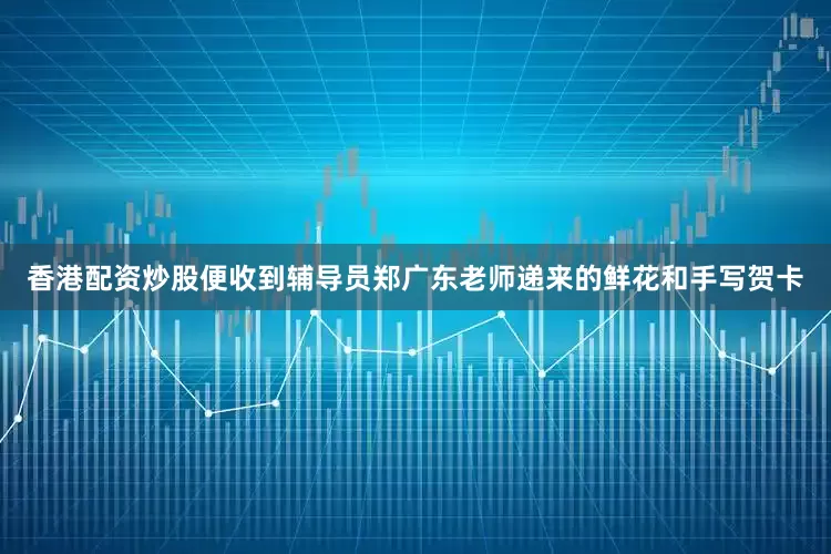 香港配资炒股便收到辅导员郑广东老师递来的鲜花和手写贺卡