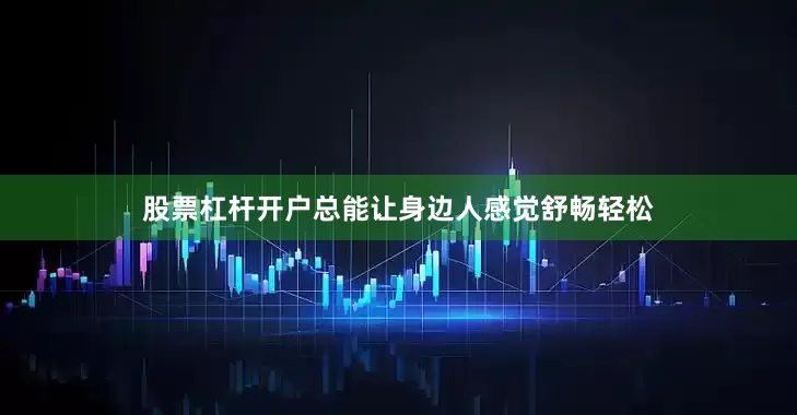 股票杠杆开户总能让身边人感觉舒畅轻松