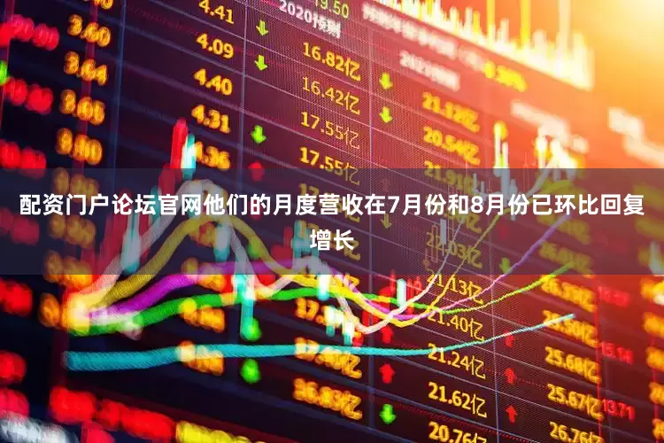 配资门户论坛官网他们的月度营收在7月份和8月份已环比回复增长