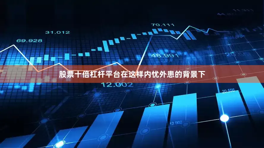 股票十倍杠杆平台在这样内忧外患的背景下