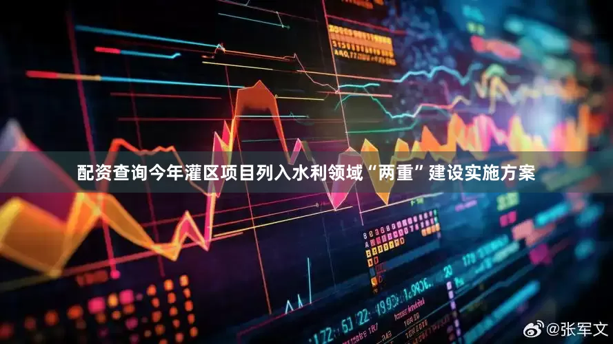 配资查询今年灌区项目列入水利领域“两重”建设实施方案
