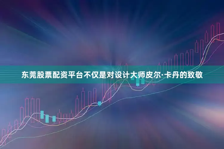 东莞股票配资平台不仅是对设计大师皮尔·卡丹的致敬