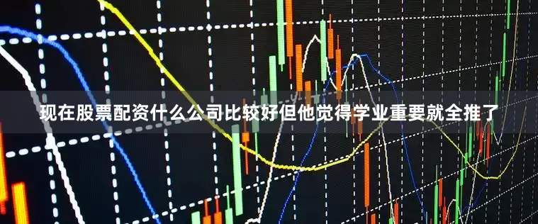 现在股票配资什么公司比较好但他觉得学业重要就全推了