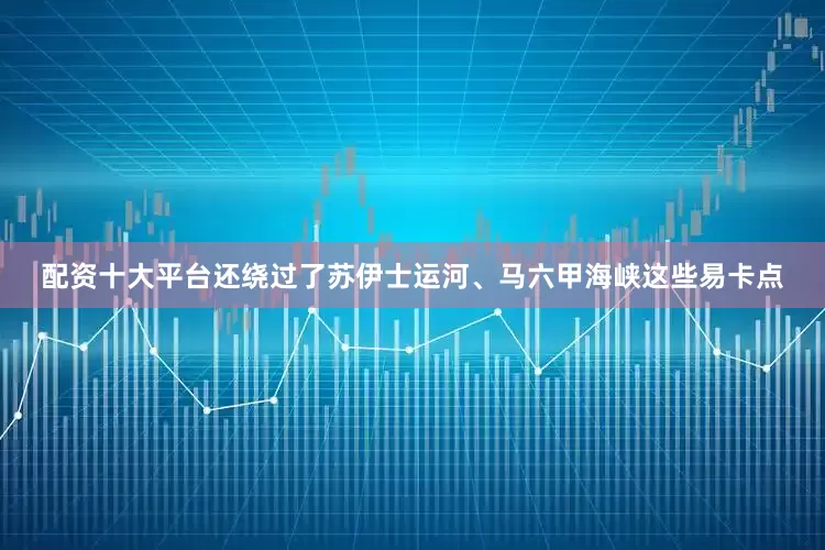 配资十大平台还绕过了苏伊士运河、马六甲海峡这些易卡点
