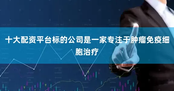 十大配资平台标的公司是一家专注于肿瘤免疫细胞治疗