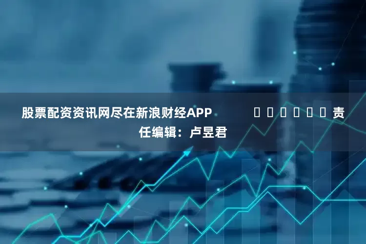 股票配资资讯网尽在新浪财经APP            						责任编辑：卢昱君