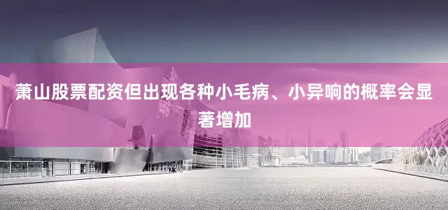 萧山股票配资但出现各种小毛病、小异响的概率会显著增加