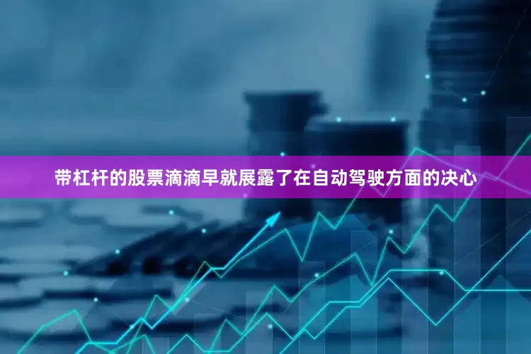带杠杆的股票滴滴早就展露了在自动驾驶方面的决心