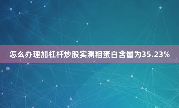 怎么办理加杠杆炒股实测粗蛋白含量为35.23%