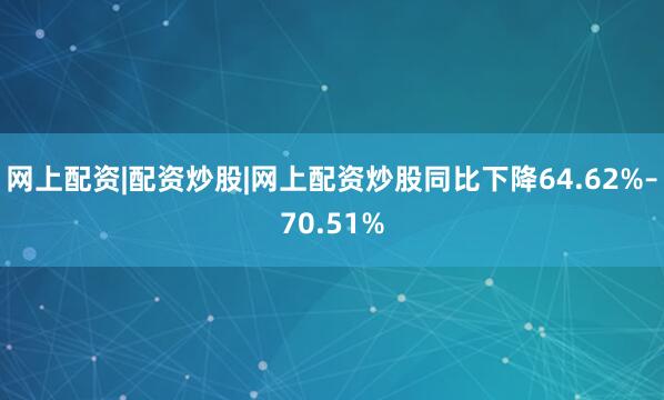 网上配资|配资炒股|网上配资炒股同比下降64.62%–70.51%